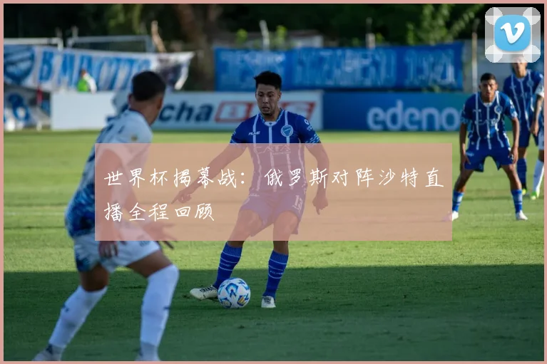 世界杯揭幕战：俄罗斯对阵沙特直播全程回顾
