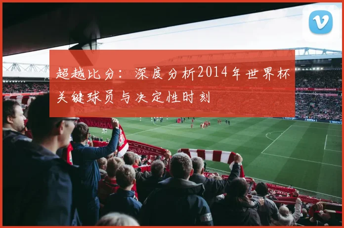 超越比分：深度分析2014年世界杯关键球员与决定性时刻