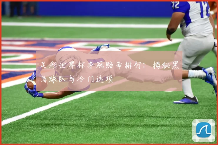 足彩世界杯夺冠赔率排行：揭秘黑马球队与冷门选项
