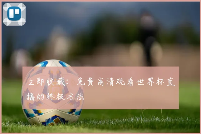 立即收藏：免费高清观看世界杯直播的终极方法