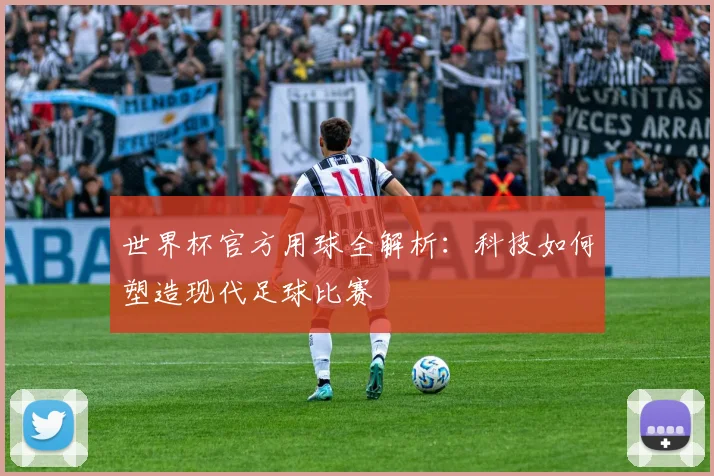 世界杯官方用球全解析：科技如何塑造现代足球比赛