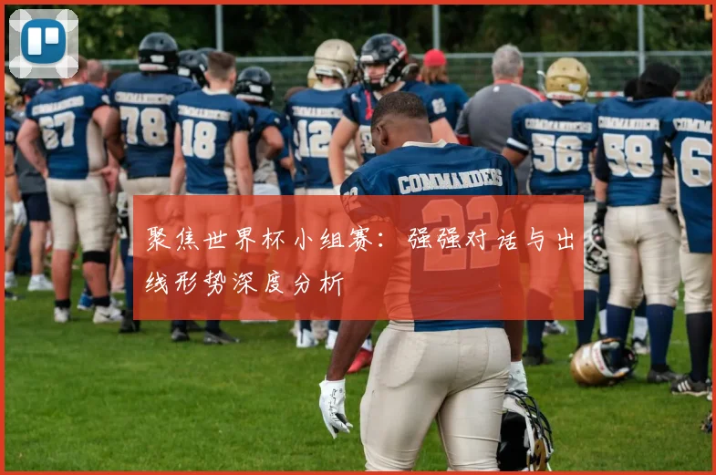 聚焦世界杯小组赛：强强对话与出线形势深度分析