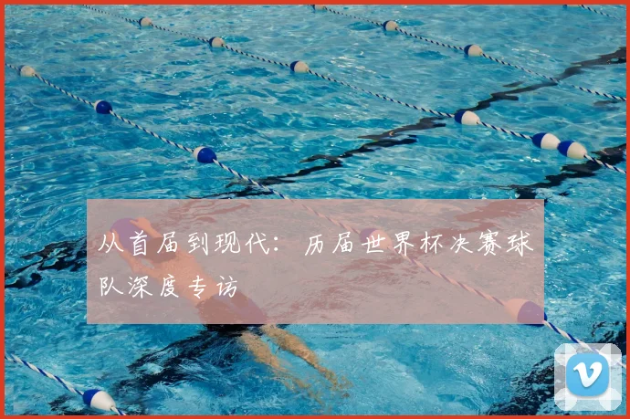 从首届到现代：历届世界杯决赛球队深度专访