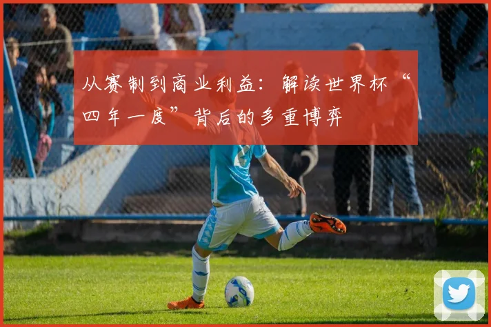 从赛制到商业利益:解读世界杯“四年一度”背后的多重博弈